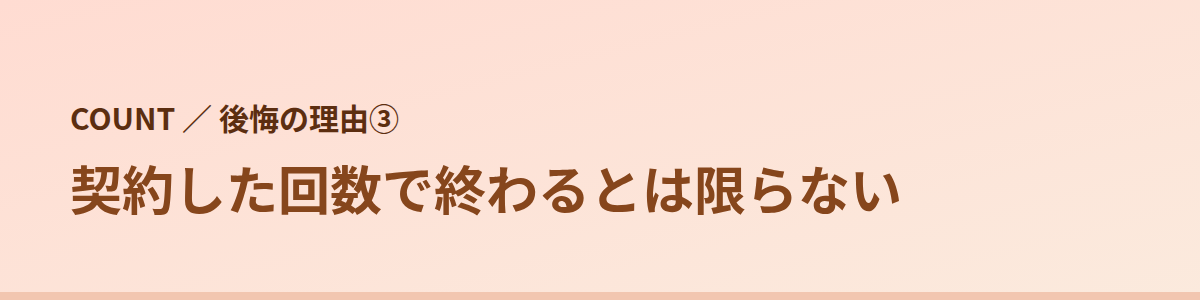 後悔の理由③ 契約した回数で終わるとは限らない